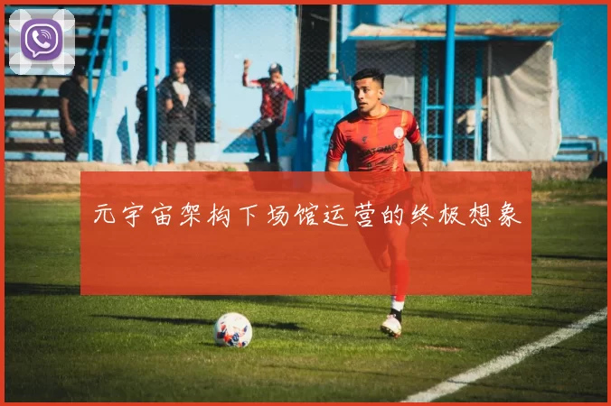 元宇宙架构下场馆运营的终极想象