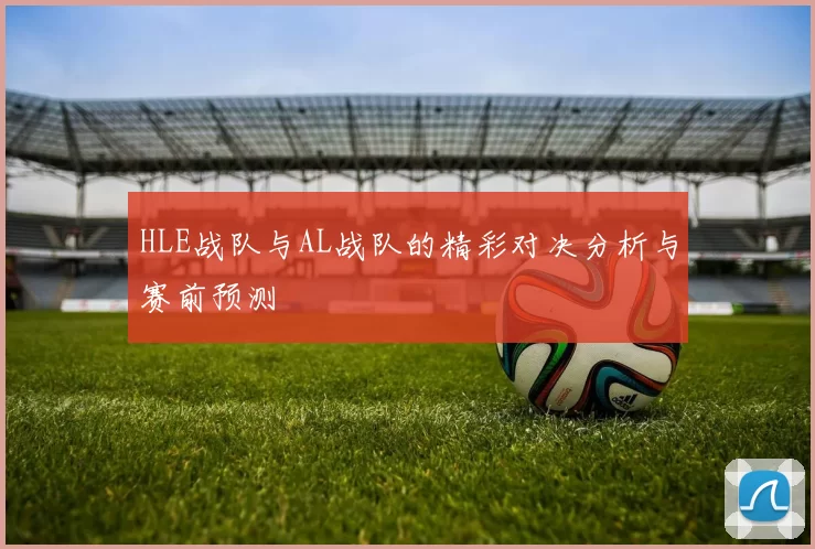 HLE战队与AL战队的精彩对决分析与赛前预测
