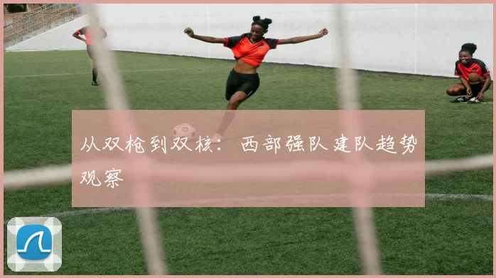 从双枪到双核：西部强队建队趋势观察