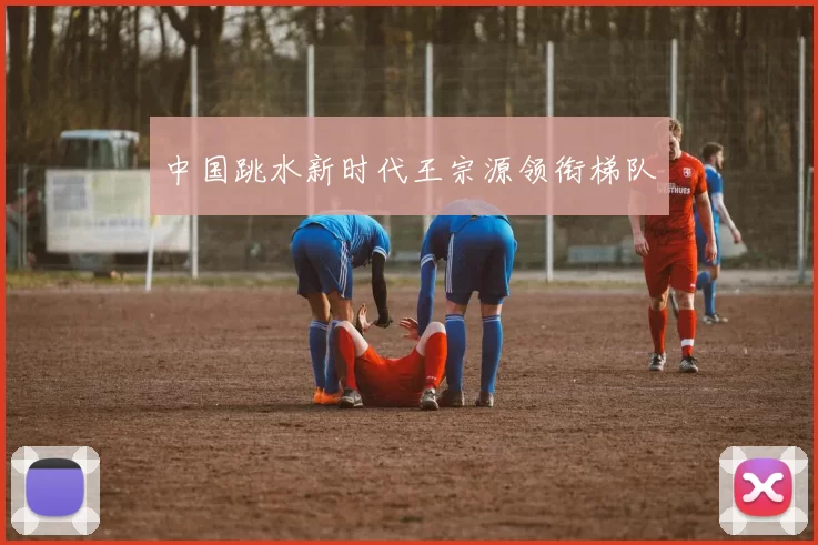 中国跳水新时代王宗源领衔梯队