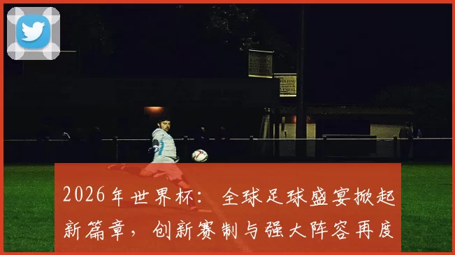 2026年世界杯：全球足球盛宴掀起新篇章，创新赛制与强大阵容再度点燃激情
