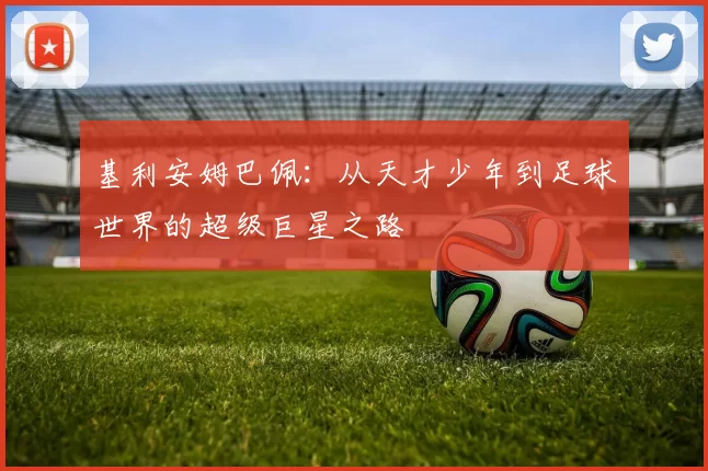 基利安姆巴佩：从天才少年到足球世界的超级巨星之路