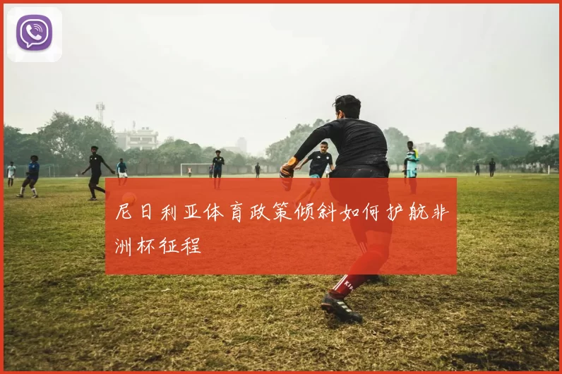 尼日利亚体育政策倾斜如何护航非洲杯征程