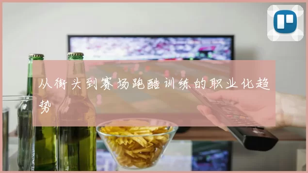从街头到赛场跑酷训练的职业化趋势