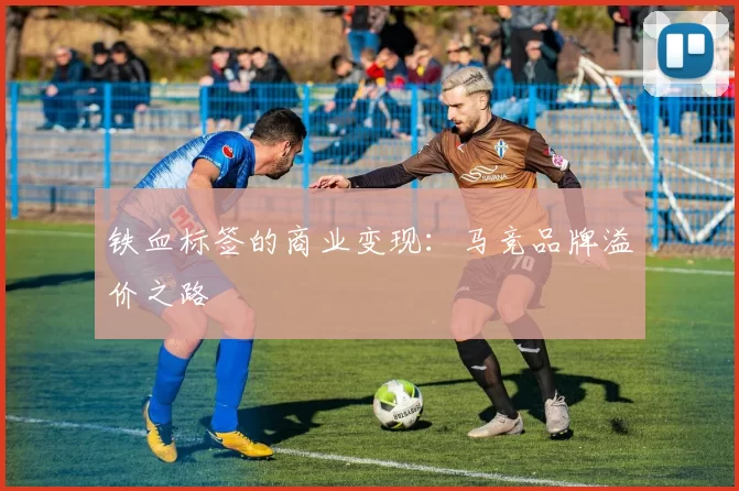 铁血标签的商业变现：马竞品牌溢价之路