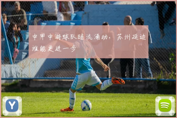 中甲中游球队暗流涌动，苏州延边谁能更进一步