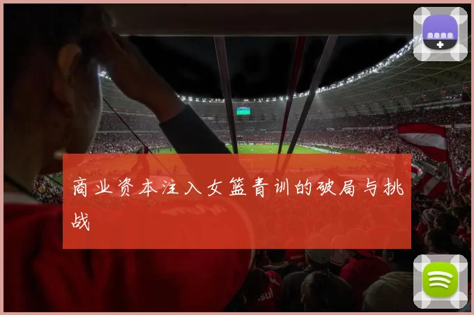 商业资本注入女篮青训的破局与挑战