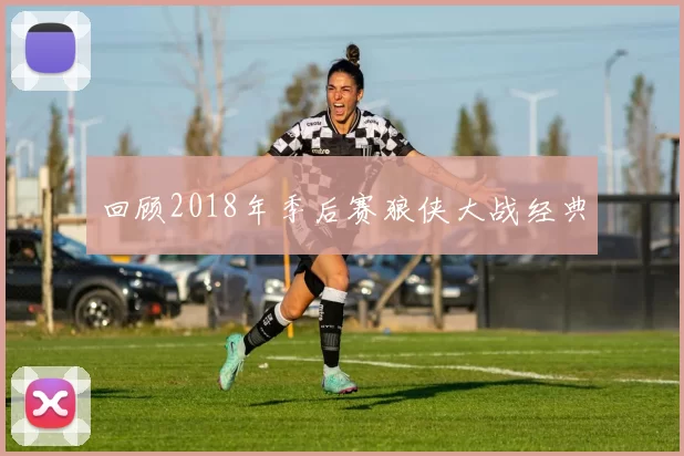 回顾2018年季后赛狼侠大战经典