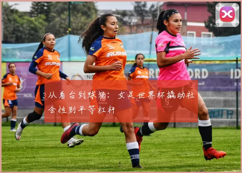 从看台到球场：女足世界杯撬动社会性别平等杠杆