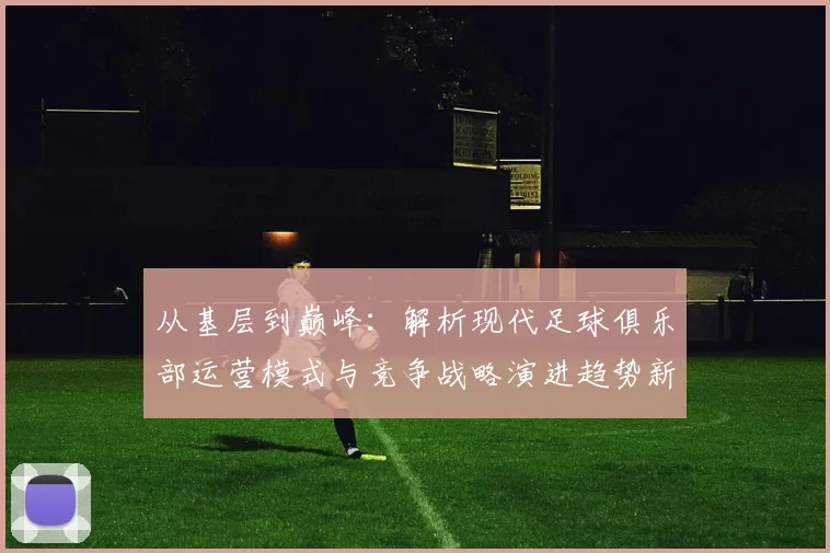 从基层到巅峰：解析现代足球俱乐部运营模式与竞争战略演进趋势新