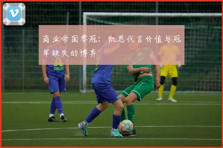 商业帝国零冠：凯恩代言价值与冠军缺失的博弈