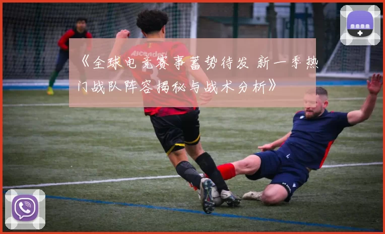 《全球电竞赛事蓄势待发 新一季热门战队阵容揭秘与战术分析》