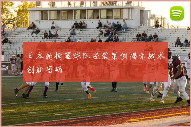 日本轮椅篮球队逆袭案例揭示战术创新密码