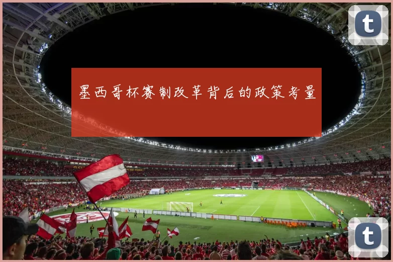 墨西哥杯赛制改革背后的政策考量