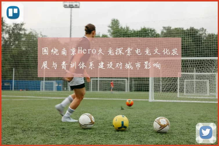 围绕南京Hero久竞探索电竞文化发展与青训体系建设对城市影响