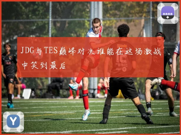JDG与TES巅峰对决谁能在这场激战中笑到最后