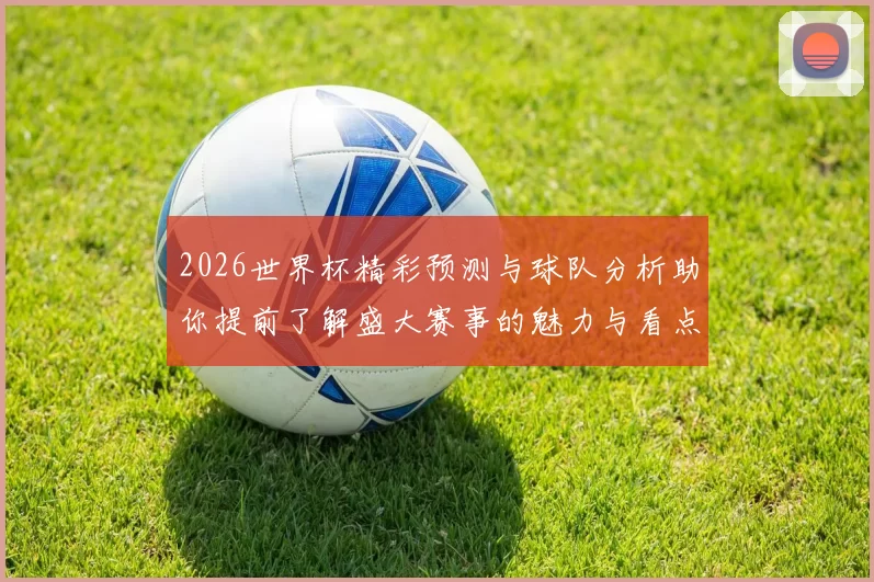 2026世界杯精彩预测与球队分析助你提前了解盛大赛事的魅力与看点