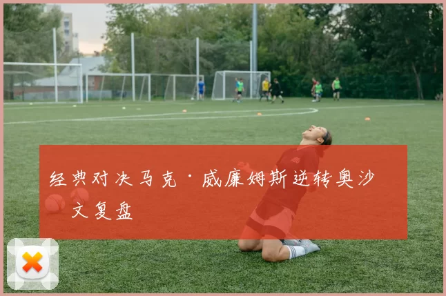经典对决马克·威廉姆斯逆转奥沙利文复盘