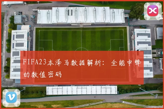 FIFA23本泽马数据解析：全能中锋的数值密码
