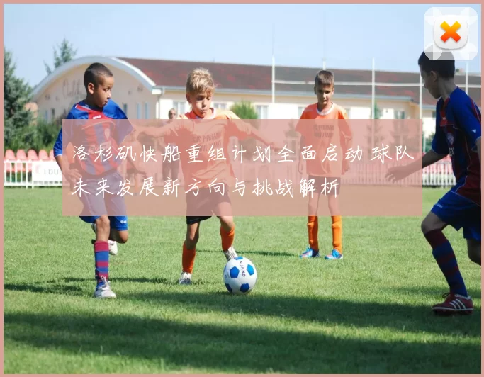洛杉矶快船重组计划全面启动 球队未来发展新方向与挑战解析