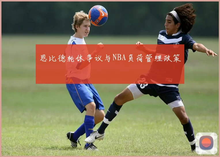 恩比德轮休争议与NBA负荷管理政策