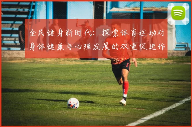 全民健身新时代：探索体育运动对身体健康与心理发展的双重促进作用