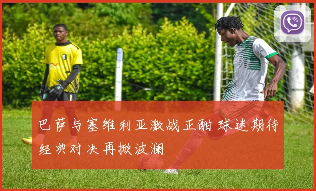 巴萨与塞维利亚激战正酣 球迷期待经典对决再掀波澜