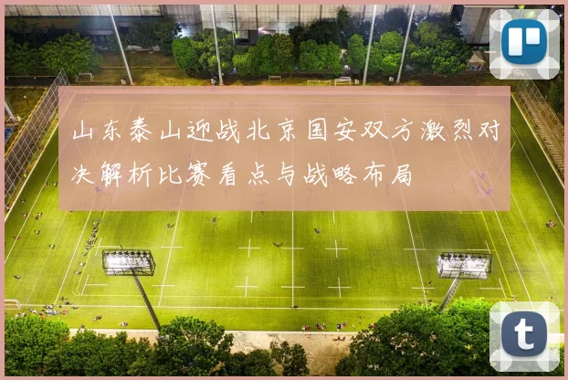 山东泰山迎战北京国安双方激烈对决解析比赛看点与战略布局