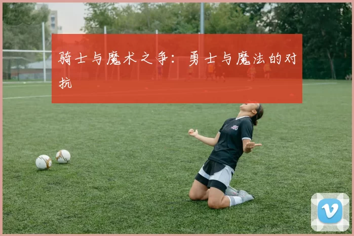 骑士与魔术之争：勇士与魔法的对抗